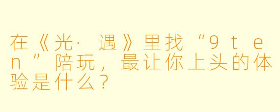 在《光·遇》里找“9ten”陪玩，最让你上头的体验是什么？