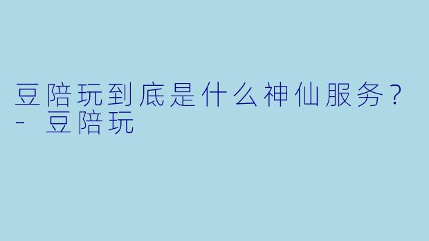 豆陪玩到底是什么神仙服务？