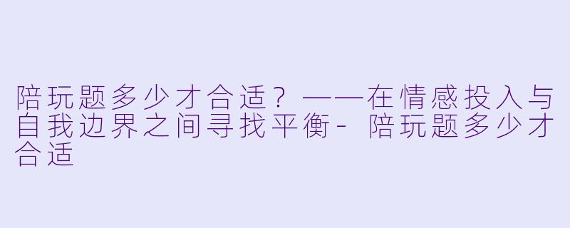 陪玩题多少才合适？——在情感投入与自我边界之间寻找平衡-陪玩题多少才合适