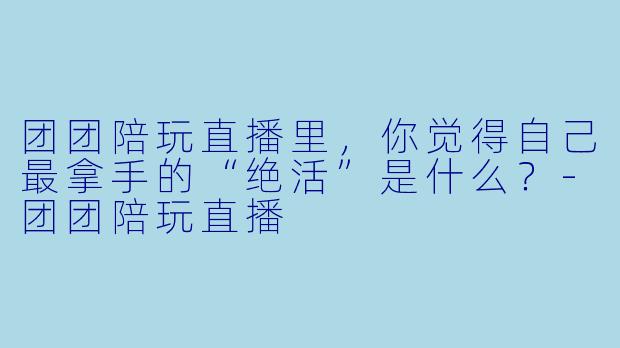 团团陪玩直播里，你觉得自己最拿手的“绝活”是什么？