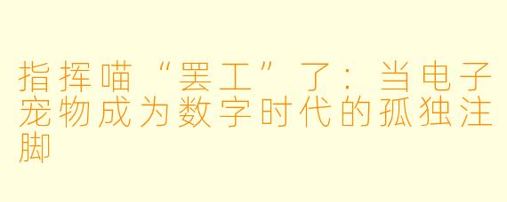 指挥喵“罢工”了：当电子宠物成为数字时代的孤独注脚