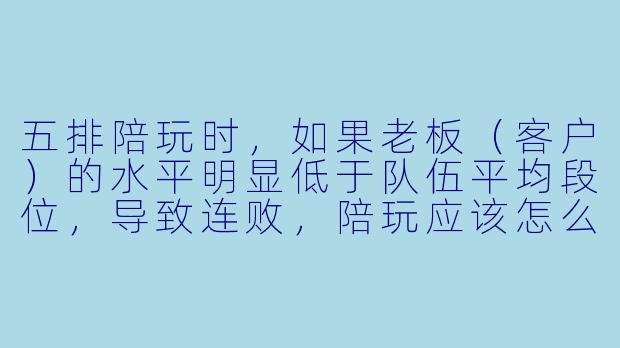 五排陪玩时，如果老板（客户）的水平明显低于队伍平均段位，导致连败，陪玩应该怎么调整心态和打法来稳住局面？