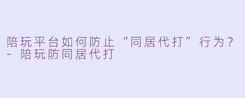 陪玩平台如何防止“同居代打”行为？