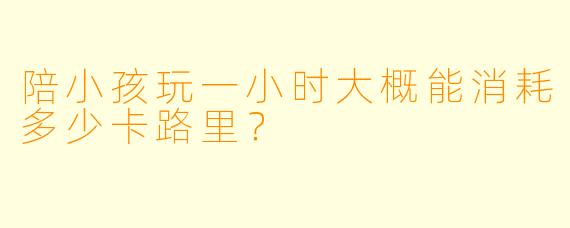 陪小孩玩一小时大概能消耗多少卡路里？