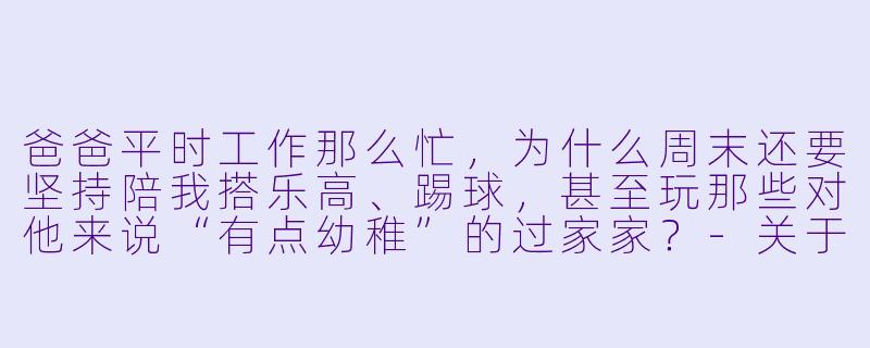 爸爸平时工作那么忙，为什么周末还要坚持陪我搭乐高、踢球，甚至玩那些对他来说“有点幼稚”的过家家？