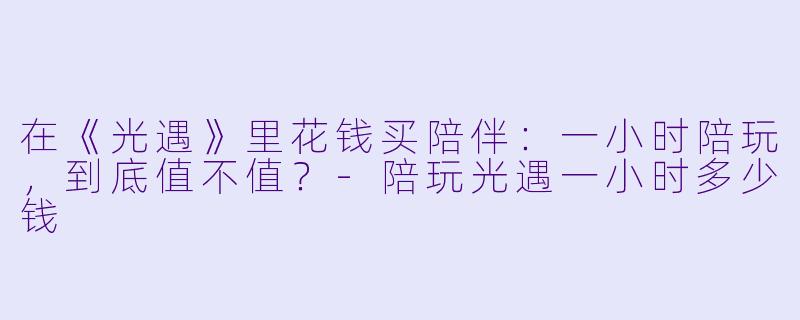 在《光遇》里花钱买陪伴:一小时陪玩,到底值不值?-陪玩光遇一小时多少钱