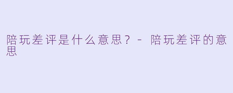 陪玩差评是什么意思?-陪玩差评的意思