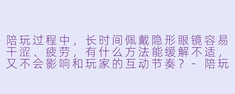 陪玩过程中，长时间佩戴隐形眼镜容易干涩、疲劳，有什么方法能缓解不适，又不会影响和玩家的互动节奏？-陪玩隐形眼镜