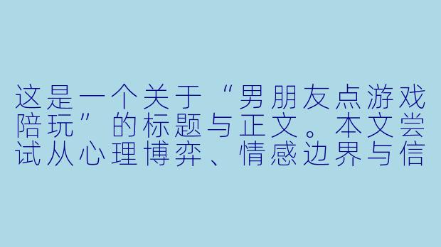 这是一个关于“男朋友点游戏陪玩”的标题与正文。本文尝试从心理博弈、情感边界与信任危机的角度切入，而非单纯的批判或站队。

###他点的不是“陪玩”，是那个在现实中无法被满足的自己-男朋友点游戏陪玩