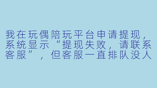 我在玩偶陪玩平台申请提现，系统显示“提现失败，请联系客服”，但客服一直排队没人理，钱也没退回账户，该怎么办？-玩偶陪玩提现失败