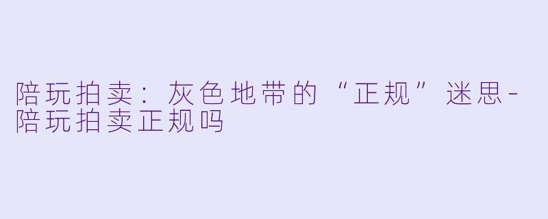 陪玩拍卖:灰色地带的“正规”迷思-陪玩拍卖正规吗