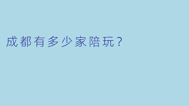 成都有多少家陪玩？