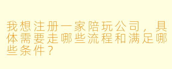 我想注册一家陪玩公司,具体需要走哪些流程和满足哪些条件?