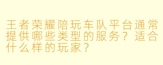 王者荣耀陪玩车队平台通常提供哪些类型的服务？适合什么样的玩家？