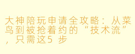 大神陪玩申请全攻略：从菜鸟到被抢着约的“技术流”，只需这5步