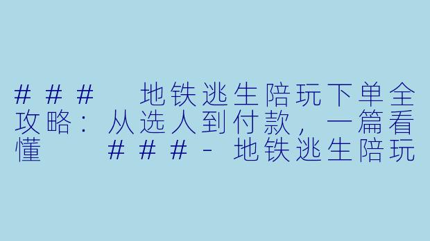 ###
地铁逃生陪玩下单全攻略：从选人到付款，一篇看懂

###-地铁逃生陪玩如何下单