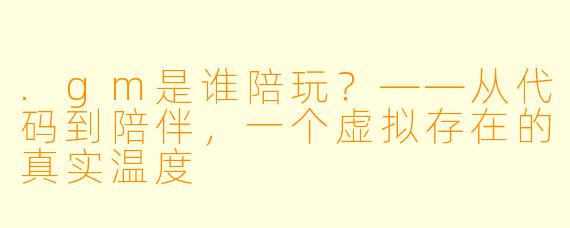 .gm是谁陪玩？——从代码到陪伴，一个虚拟存在的真实温度