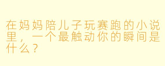 在妈妈陪儿子玩赛跑的小说里，一个最触动你的瞬间是什么？