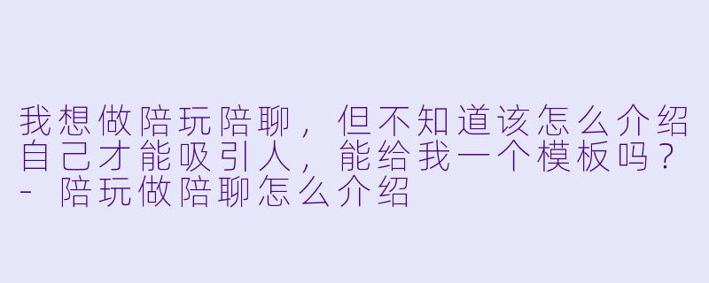 我想做陪玩陪聊,但不知道该怎么介绍自己才能吸引人,能给我一个模板吗?-陪玩做陪聊怎么介绍