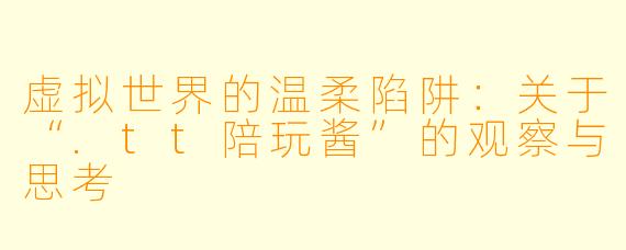 虚拟世界的温柔陷阱:关于“.tt陪玩酱”的观察与思考