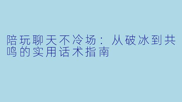 陪玩聊天不冷场：从破冰到共鸣的实用话术指南
