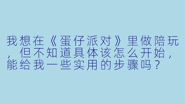 我想在《蛋仔派对》里做陪玩，但不知道具体该怎么开始，能给我一些实用的步骤吗？