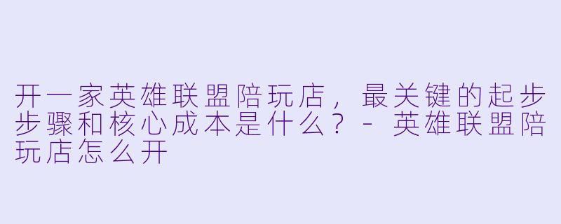 开一家英雄联盟陪玩店,最关键的起步步骤和核心成本是什么?-英雄联盟陪玩店怎么开