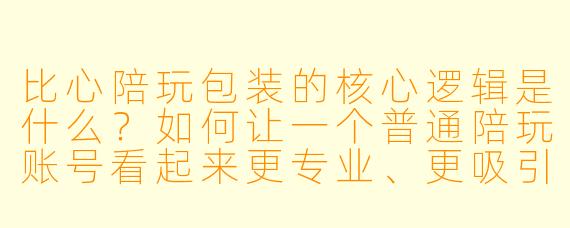 比心陪玩包装的核心逻辑是什么？如何让一个普通陪玩账号看起来更专业、更吸引人？