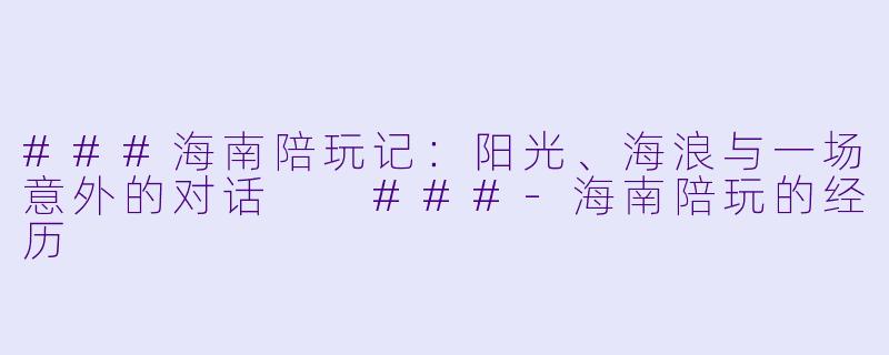 ###海南陪玩记:阳光、海浪与一场意外的对话
###-海南陪玩的经历