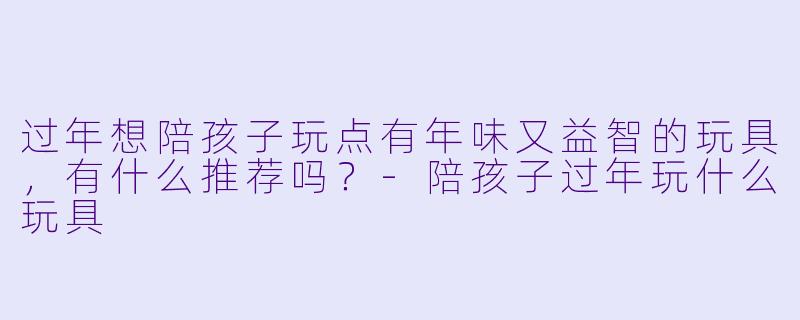 过年想陪孩子玩点有年味又益智的玩具，有什么推荐吗？