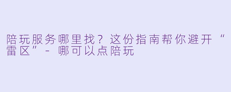 陪玩服务哪里找?这份指南帮你避开“雷区”-哪可以点陪玩