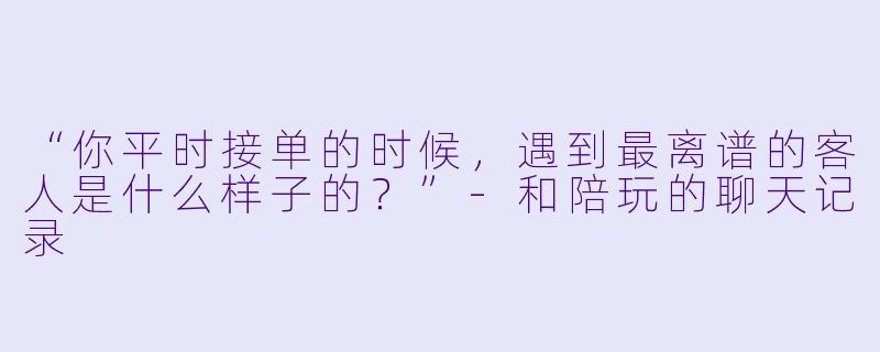 “你平时接单的时候,遇到最离谱的客人是什么样子的?”-和陪玩的聊天记录