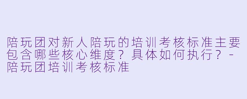 陪玩团对新人陪玩的培训考核标准主要包含哪些核心维度？具体如何执行？