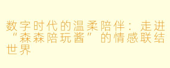 数字时代的温柔陪伴:走进“森森陪玩酱”的情感联结世界