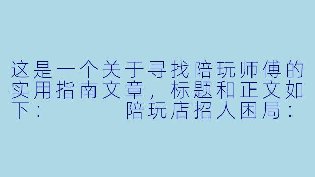 这是一个关于寻找陪玩师傅的实用指南文章,标题和正文如下:
陪玩店招人困局:从“大海捞针”到“精准捕猎”,优质陪玩师傅到底去哪儿找?-开陪玩店去哪儿找陪玩师傅
