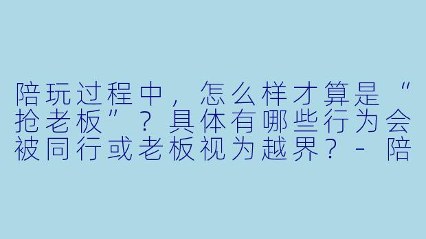 陪玩过程中，怎么样才算是“抢老板”？具体有哪些行为会被同行或老板视为越界？-陪玩怎么样算抢老板