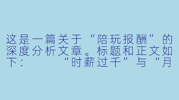 这是一篇关于“陪玩报酬”的深度分析文章。标题和正文如下:
“时薪过千”与“月入三千”:陪玩报酬背后的流量、情绪与资本博弈-陪玩的报酬
