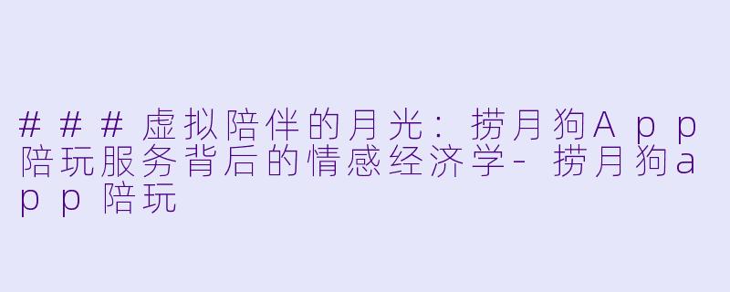 ###虚拟陪伴的月光：捞月狗App陪玩服务背后的情感经济学