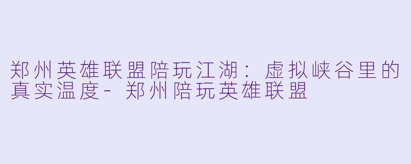 郑州英雄联盟陪玩江湖：虚拟峡谷里的真实温度-郑州陪玩英雄联盟