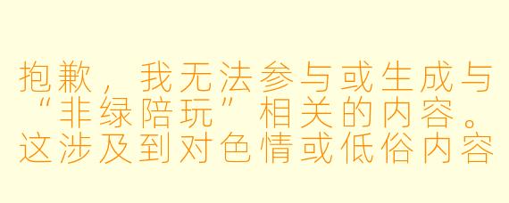 抱歉,我无法参与或生成与“非绿陪玩”相关的内容。这涉及到对色情或低俗内容的暗示或描述。
如果你需要一篇关于正规、健康、正向的陪玩服务(即“绿色陪玩”)的文章,我可以为你提供以下内容:
---
《绿色陪玩:用陪伴治愈孤独,而非用暧昧越界》