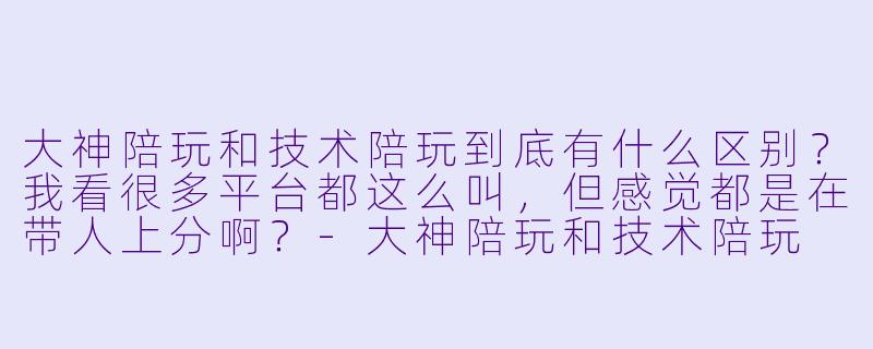 大神陪玩和技术陪玩到底有什么区别?我看很多平台都这么叫,但感觉都是在带人上分啊?-大神陪玩和技术陪玩