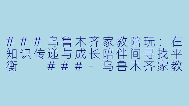 ###乌鲁木齐家教陪玩：在知识传递与成长陪伴间寻找平衡

###-乌鲁木齐家教陪玩