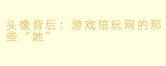 头像背后：游戏陪玩网的那些“她”