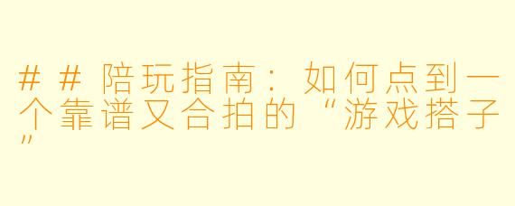 ##陪玩指南:如何点到一个靠谱又合拍的“游戏搭子”