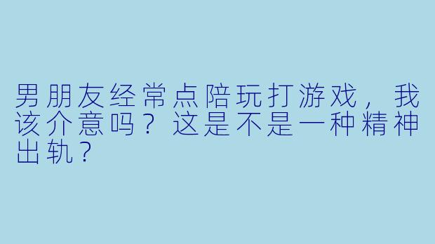 男朋友经常点陪玩打游戏，我该介意吗？这是不是一种精神出轨？