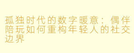 孤独时代的数字暖意：偶伴陪玩如何重构年轻人的社交边界