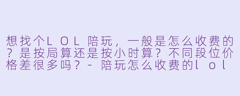 想找个LOL陪玩,一般是怎么收费的?是按局算还是按小时算?不同段位价格差很多吗?-陪玩怎么收费的lol