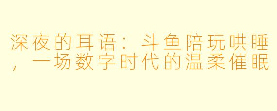 深夜的耳语：斗鱼陪玩哄睡，一场数字时代的温柔催眠