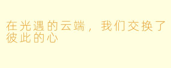 在光遇的云端，我们交换了彼此的心