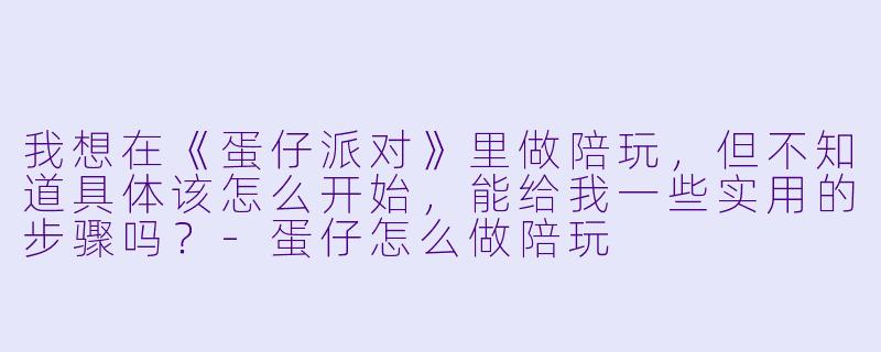 我想在《蛋仔派对》里做陪玩，但不知道具体该怎么开始，能给我一些实用的步骤吗？-蛋仔怎么做陪玩